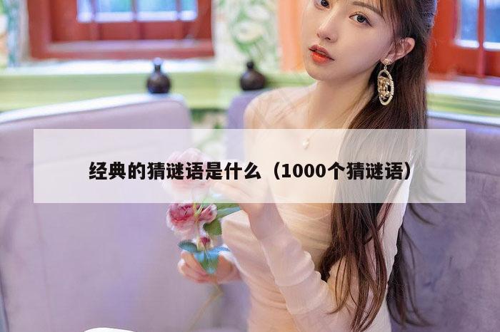 经典的猜谜语是什么（1000个猜谜语）